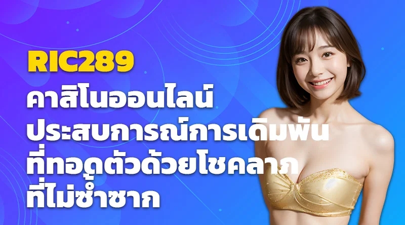 RIC289 คาสิโนออนไลน์ ประสบการณ์การเดิมพันที่ทอดตัวด้วยโชคลาภที่ไม่ซ้ำซาก