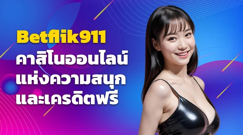 Betflik911 คาสิโนออนไลน์แห่งความสนุกและเครดิตฟรี