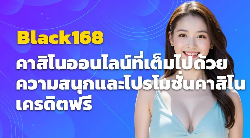 Black168 คาสิโนออนไลน์ที่เต็มไปด้วยความสนุกและโปรโมชั่นคาสิโนเครดิตฟรี