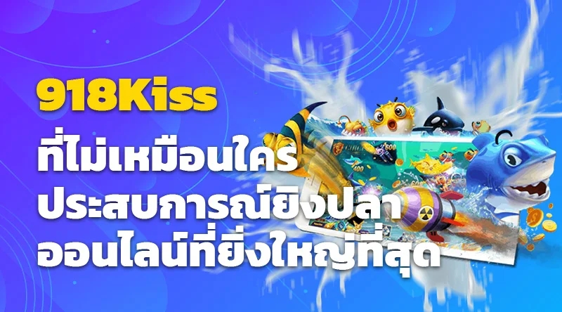 918Kiss ที่ไม่เหมือนใคร ประสบการณ์ยิงปลาออนไลน์ที่ยิ่งใหญ่ที่สุด